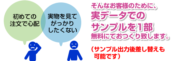 初めての注文で心配　実物を見てがっかりしたくない　そんなお客様のために、実データでのサンプルを1部おつくり致します。（サンプル出力後差替えも可能です）